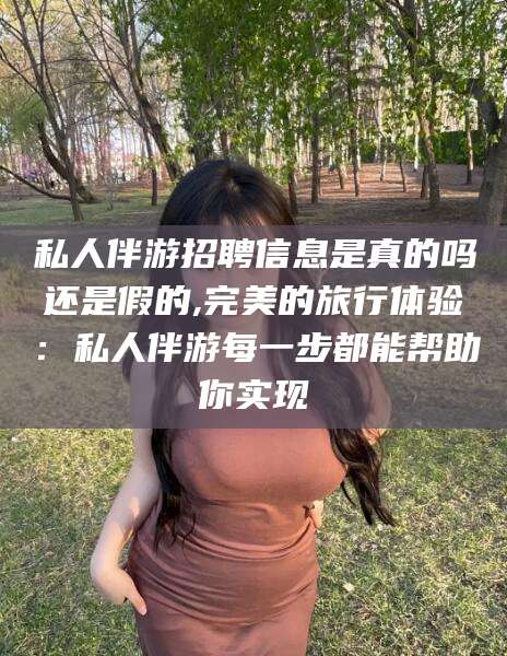 武穴私人伴游招聘信息是真的吗还是假的,完美的旅行体验：私人伴游每一步都能帮助你实现