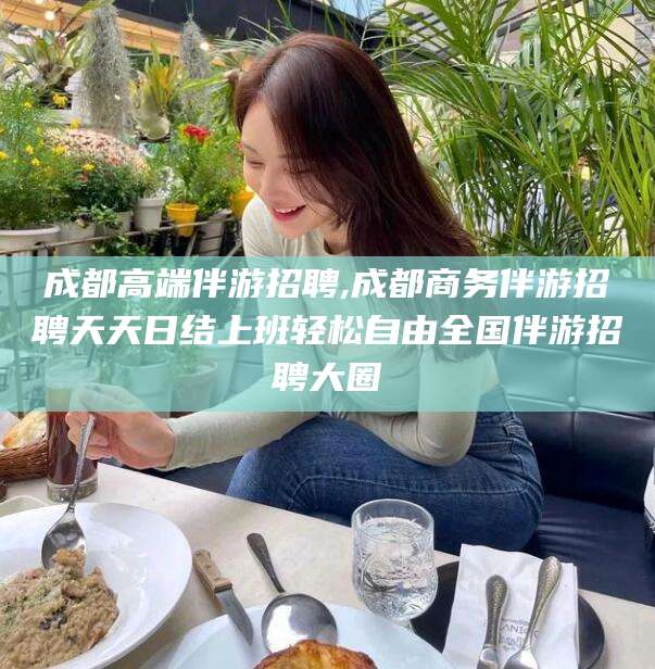 武穴成都高端伴游招聘,成都商务伴游招聘天天日结上班轻松自由全国伴游招聘大圈