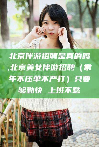 武穴北京伴游招聘是真的吗,北京美女伴游招聘（常年不压单不严打）只要够勤快 上班不愁