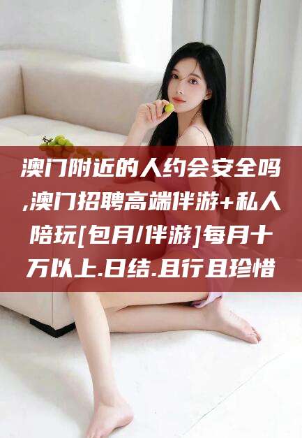 武穴澳门附近的人约会安全吗,澳门招聘高端伴游+私人陪玩[包月/伴游]每月十万以上.日结.且行且珍惜