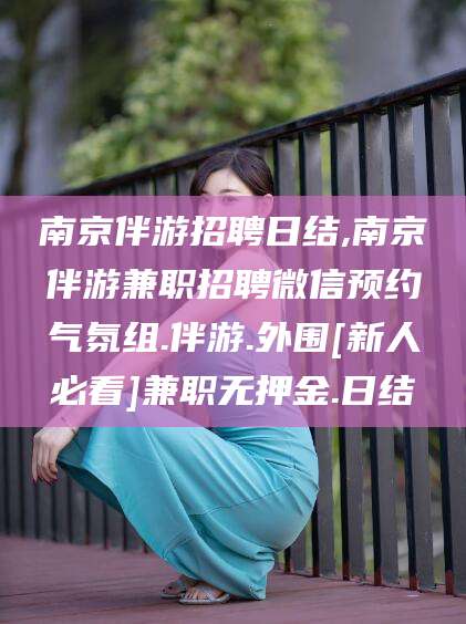 武穴南京伴游招聘日结,南京伴游兼职招聘微信预约气氛组.伴游.外围[新人必看]兼职无押金.日结