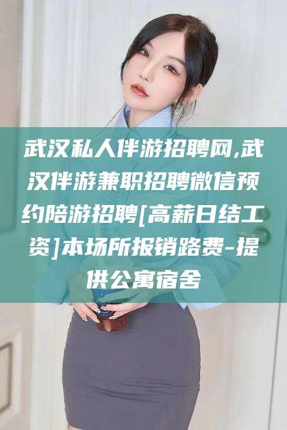 武穴武汉私人伴游招聘网,武汉伴游兼职招聘微信预约陪游招聘[高薪日结工资]本场所报销路费-提供公寓宿舍