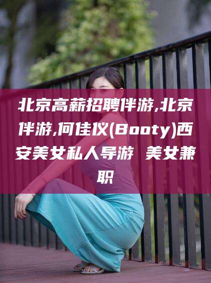 武穴北京高薪招聘伴游,北京伴游,何佳仪(Booty)西安美女私人导游 美女兼职