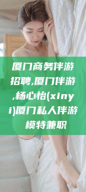 武穴厦门商务伴游招聘,厦门伴游,杨心怡(xinyi)厦门私人伴游 模特兼职