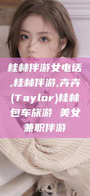 武穴桂林伴游女电话,桂林伴游,卉卉(Taylor)桂林包车旅游 美女兼职伴游