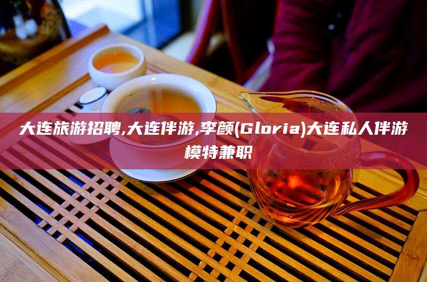 武穴大连旅游招聘,大连伴游,李颜(Gloria)大连私人伴游 模特兼职