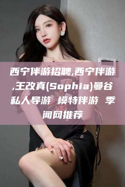 武穴西宁伴游招聘,西宁伴游,王改真(Sophia)曼谷私人导游 模特伴游 季闻网推荐