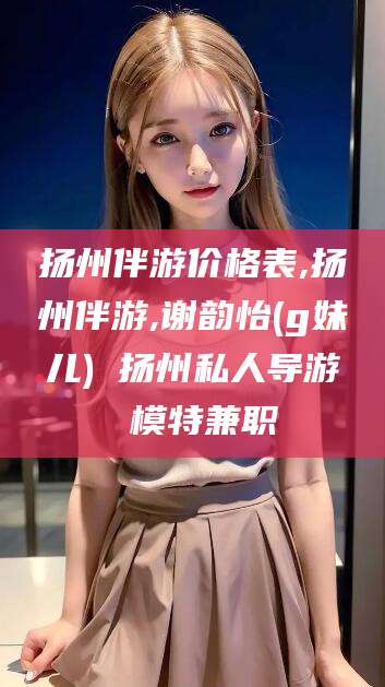 武穴扬州伴游价格表,扬州伴游,谢韵怡(g妹儿) 扬州私人导游 模特兼职