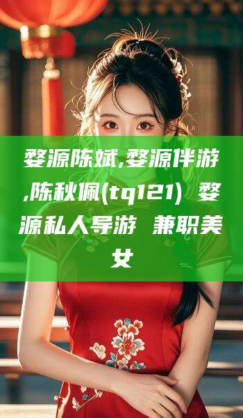 武穴婺源陈斌,婺源伴游,陈秋佩(tq121) 婺源私人导游 兼职美女