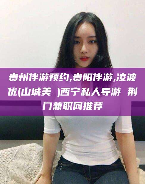 武穴贵州伴游预约,贵阳伴游,凌波优(山城美姫)西宁私人导游 荆门兼职网推荐