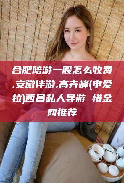 武穴合肥陪游一般怎么收费,安徽伴游,高卉峰(申爱拉)西昌私人导游 惜金网推荐