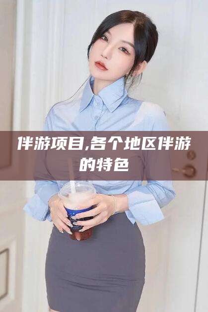 武穴伴游项目,各个地区伴游的特色