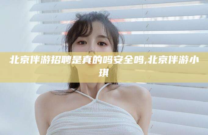 武穴北京伴游招聘是真的吗安全吗,北京伴游小琪