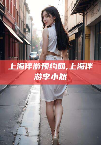 武穴上海伴游预约网,上海伴游李小然