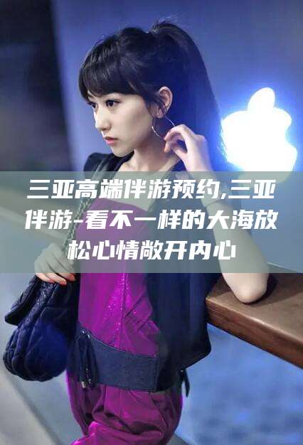 武穴三亚高端伴游预约,三亚伴游-看不一样的大海放松心情敞开内心