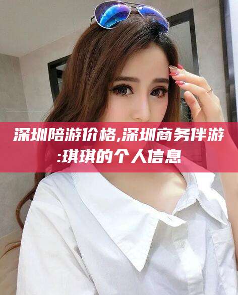 武穴深圳陪游价格,深圳商务伴游:琪琪的个人信息