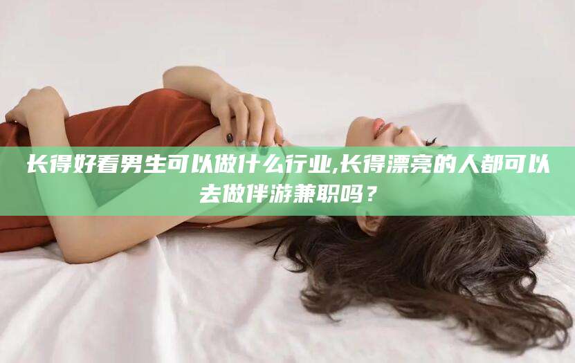 武穴长得好看男生可以做什么行业,长得漂亮的人都可以去做伴游兼职吗？