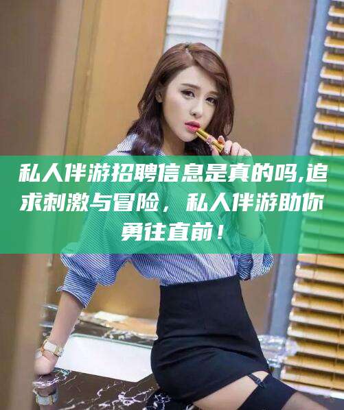武穴私人伴游招聘信息是真的吗,追求刺激与冒险，私人伴游助你勇往直前！