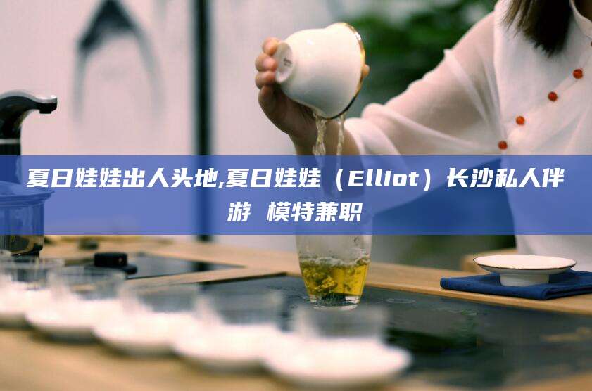 武穴夏日娃娃出人头地,夏日娃娃（Elliot）长沙私人伴游 模特兼职