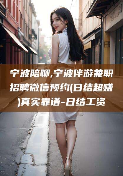 武穴宁波陪聊,宁波伴游兼职招聘微信预约(日结超赚)真实靠谱-日结工资