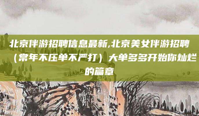 武穴北京伴游招聘信息最新,北京美女伴游招聘（常年不压单不严打）大单多多开始你灿烂的篇章