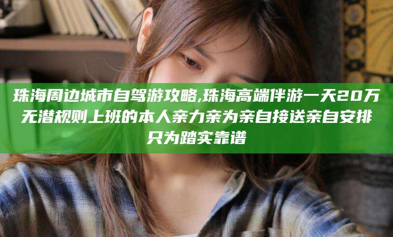 武穴珠海周边城市自驾游攻略,珠海高端伴游一天20万无潜规则上班的本人亲力亲为亲自接送亲自安排只为踏实靠谱