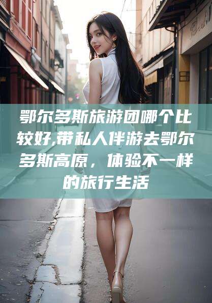 武穴鄂尔多斯旅游团哪个比较好,带私人伴游去鄂尔多斯高原，体验不一样的旅行生活