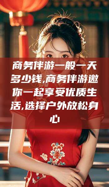 武穴商务伴游一般一天多少钱,商务伴游邀你一起享受优质生活,选择户外放松身心