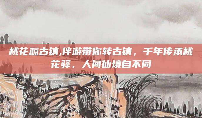 武穴桃花源古镇,伴游带你转古镇，千年传承桃花驿，人间仙境自不同