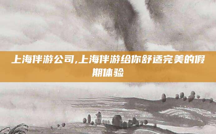 武穴上海伴游公司,上海伴游给你舒适完美的假期体验