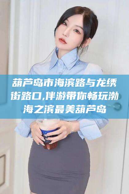 武穴葫芦岛市海滨路与龙绣街路口,伴游带你畅玩渤海之滨最美葫芦岛