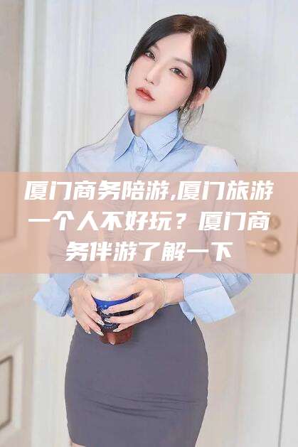 武穴厦门商务陪游,厦门旅游一个人不好玩？厦门商务伴游了解一下