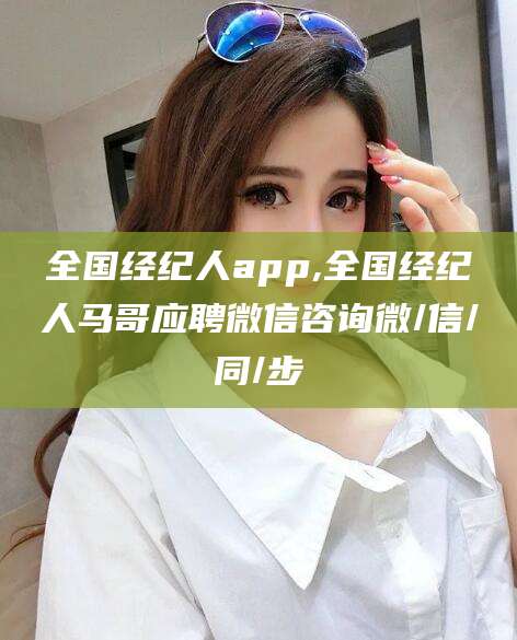 武穴全国经纪人app,全国经纪人马哥应聘微信咨询微/信/同/步