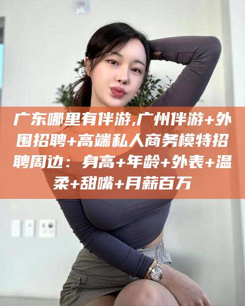 武穴广东哪里有伴游,广州伴游+外围招聘+高端私人商务模特招聘周边：身高+年龄+外表+温柔+甜嘴+月薪百万
