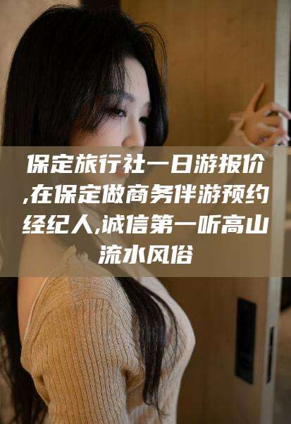 武穴保定旅行社一日游报价,在保定做商务伴游预约经纪人,诚信第一听高山流水风俗