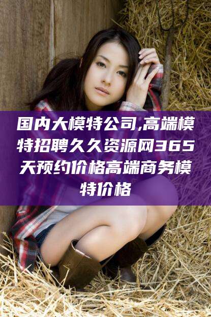 武穴国内大模特公司,高端模特招聘久久资源网365天预约价格高端商务模特价格