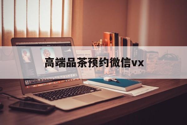 武穴关于高端品茶预约微信vx的信息